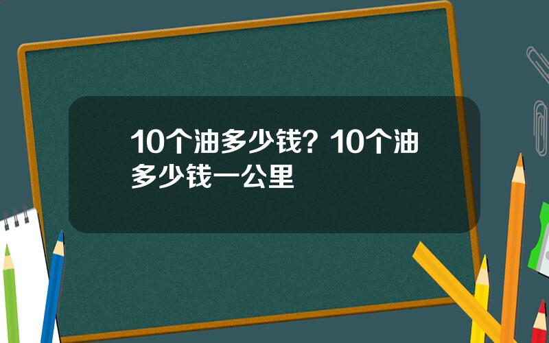 10个油多少钱？10个油多少钱一公里