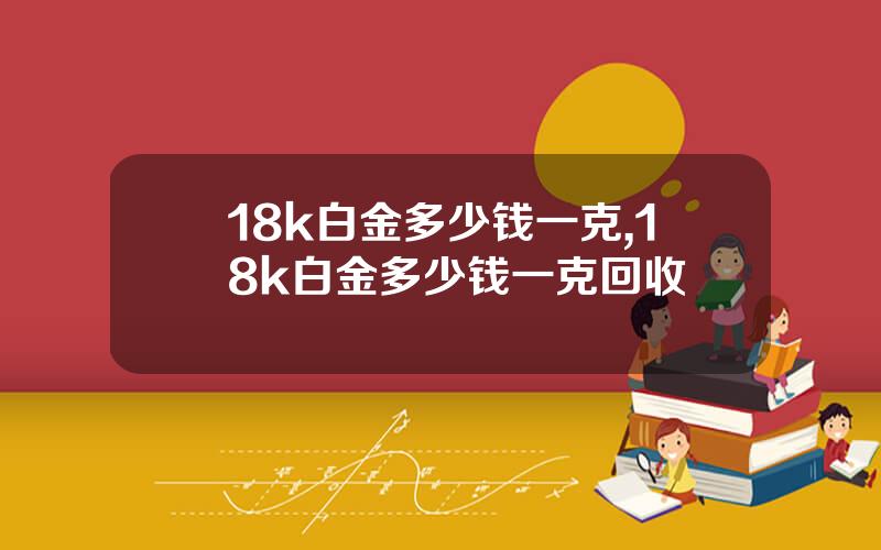 18k白金多少钱一克,18k白金多少钱一克回收