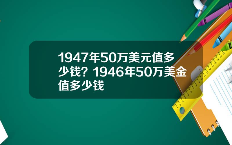 1947年50万美元值多少钱？1946年50万美金值多少钱