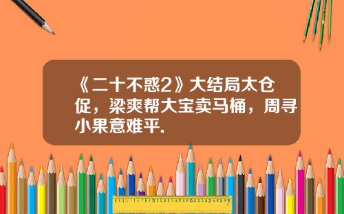 《二十不惑2》大结局太仓促,梁爽帮大宝卖马桶,周寻小果意难平.