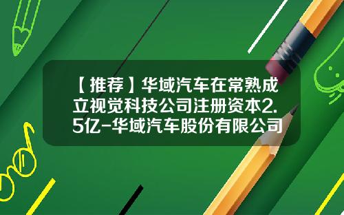 【推荐】华域汽车在常熟成立视觉科技公司注册资本2.5亿-华域汽车股份有限公司