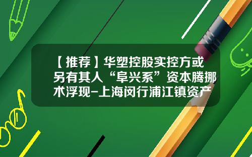 【推荐】华塑控股实控方或另有其人“阜兴系”资本腾挪术浮现-上海闵行浦江镇资产经营有限公司