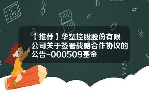 【推荐】华塑控股股份有限公司关于签署战略合作协议的公告-000509基金
