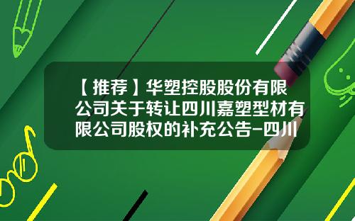 【推荐】华塑控股股份有限公司关于转让四川嘉塑型材有限公司股权的补充公告-四川华塑建材有限公司门窗销售员