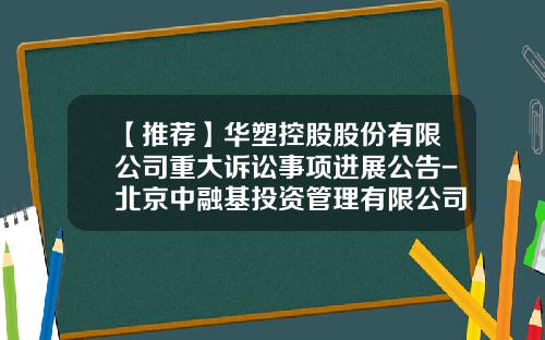 【推荐】华塑控股股份有限公司重大诉讼事项进展公告-北京中融基投资管理有限公司