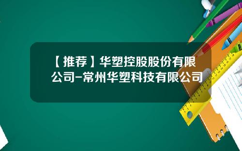 【推荐】华塑控股股份有限公司-常州华塑科技有限公司