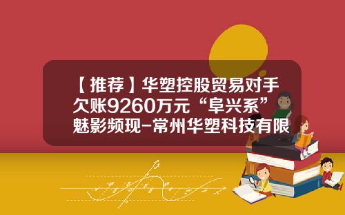 【推荐】华塑控股贸易对手欠账9260万元“阜兴系”魅影频现-常州华塑科技有限公司