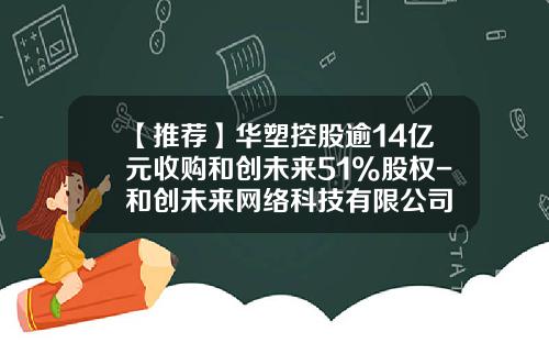 【推荐】华塑控股逾14亿元收购和创未来51%股权-和创未来网络科技有限公司