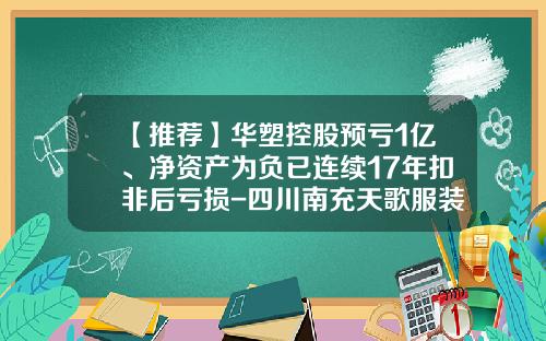 【推荐】华塑控股预亏1亿、净资产为负已连续17年扣非后亏损-四川南充天歌服装有限公司