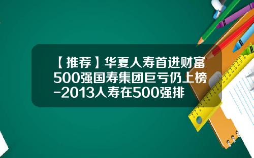 【推荐】华夏人寿首进财富500强国寿集团巨亏仍上榜-2013人寿在500强排名多少位