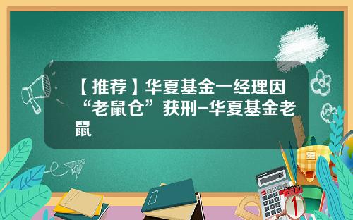 【推荐】华夏基金一经理因“老鼠仓”获刑-华夏基金老鼠