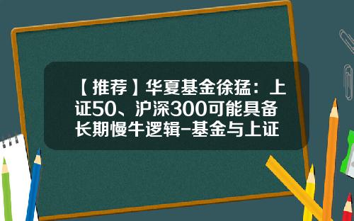【推荐】华夏基金徐猛：上证50、沪深300可能具备长期慢牛逻辑-基金与上证