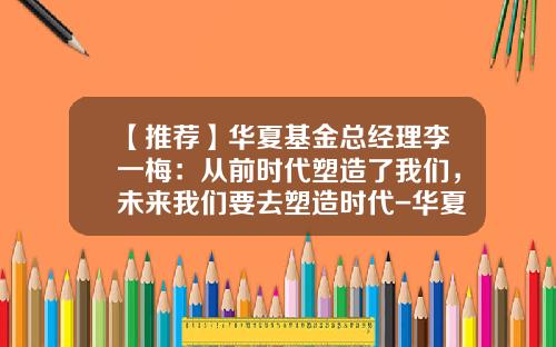 【推荐】华夏基金总经理李一梅：从前时代塑造了我们，未来我们要去塑造时代-华夏红利基金