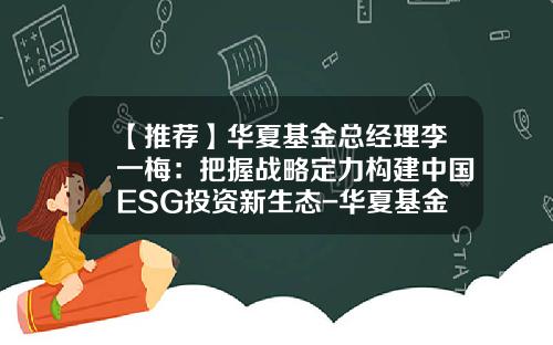 【推荐】华夏基金总经理李一梅:把握战略定力构建中国ESG投资新生态-华夏基金基金经理