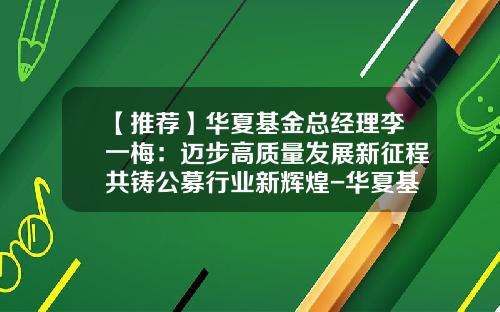 【推荐】华夏基金总经理李一梅：迈步高质量发展新征程共铸公募行业新辉煌-华夏基金经理