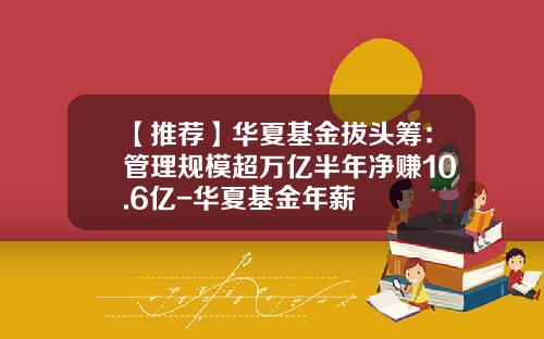 【推荐】华夏基金拔头筹：管理规模超万亿半年净赚10.6亿-华夏基金年薪