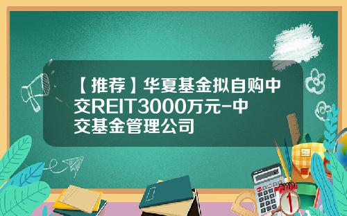 【推荐】华夏基金拟自购中交REIT3000万元-中交基金管理公司