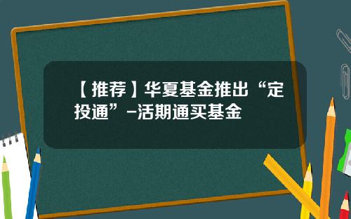 【推荐】华夏基金推出“定投通”-活期通买基金