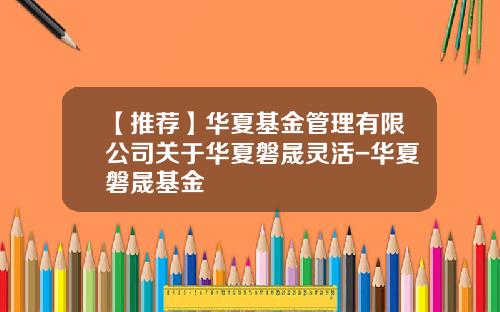 【推荐】华夏基金管理有限公司关于华夏磐晟灵活-华夏磐晟基金
