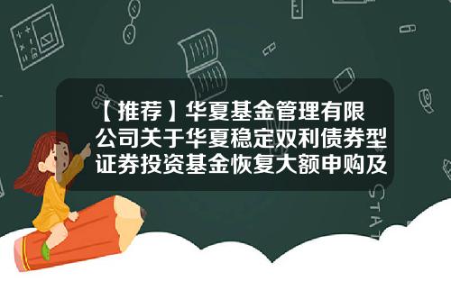 【推荐】华夏基金管理有限公司关于华夏稳定双利债券型证券投资基金恢复大额申购及转换转入业务的公告-华夏基金退订