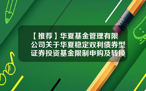 【推荐】华夏基金管理有限公司关于华夏稳定双利债券型证券投资基金限制申购及转换转入业务的公告-华夏基金管理有限公司