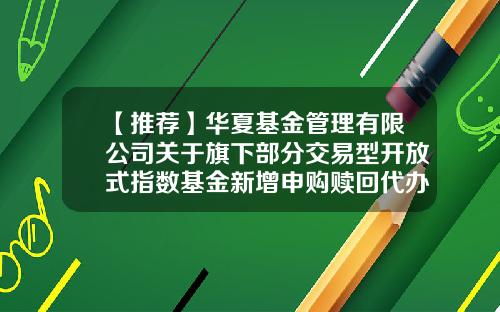 【推荐】华夏基金管理有限公司关于旗下部分交易型开放式指数基金新增申购赎回代办证券公司的公告-华夏基金网站