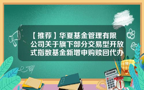 【推荐】华夏基金管理有限公司关于旗下部分交易型开放式指数基金新增申购赎回代办证券公司的公告-华夏基金赎回