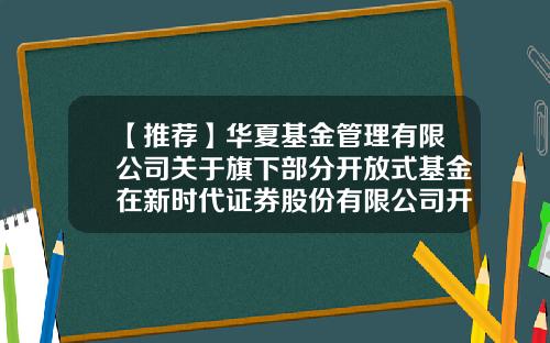 【推荐】华夏基金管理有限公司关于旗下部分开放式基金在新时代证券股份有限公司开通定期定额申购业务的公告-华夏基金查询