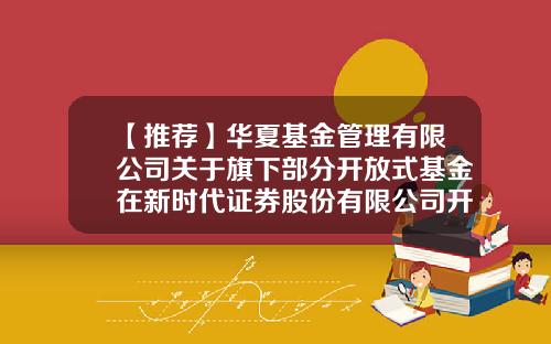 【推荐】华夏基金管理有限公司关于旗下部分开放式基金在新时代证券股份有限公司开通定期定额申购业务的公告-基金申购业务