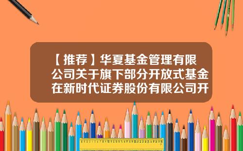 【推荐】华夏基金管理有限公司关于旗下部分开放式基金在新时代证券股份有限公司开通定期定额申购业务的公告-开放式基金申购