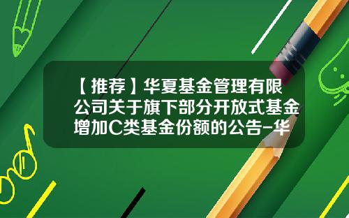 【推荐】华夏基金管理有限公司关于旗下部分开放式基金增加C类基金份额的公告-华夏基金广州