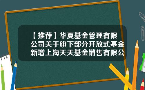 【推荐】华夏基金管理有限公司关于旗下部分开放式基金新增上海天天基金销售有限公司为代销机构的公告-天天基金网官网登录
