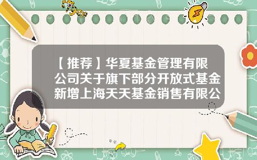 【推荐】华夏基金管理有限公司关于旗下部分开放式基金新增上海天天基金销售有限公司为代销机构的公告-1234567基金网
