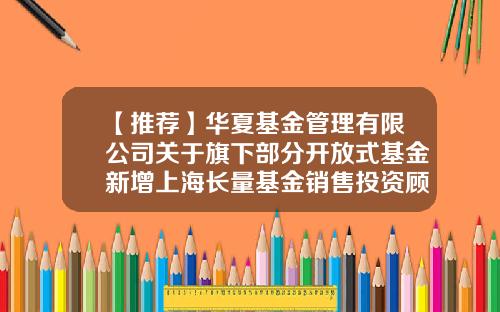 【推荐】华夏基金管理有限公司关于旗下部分开放式基金新增上海长量基金销售投资顾问有限公司为代销机构的公告-华夏基金上海