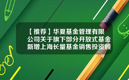 【推荐】华夏基金管理有限公司关于旗下部分开放式基金新增上海长量基金销售投资顾问有限公司为代销机构的公告-基金519908