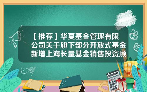 【推荐】华夏基金管理有限公司关于旗下部分开放式基金新增上海长量基金销售投资顾问有限公司为代销机构的公告-基金519918