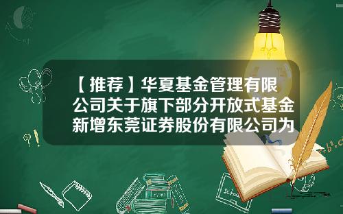 【推荐】华夏基金管理有限公司关于旗下部分开放式基金新增东莞证券股份有限公司为代销机构的公告-东莞股票资讯官网