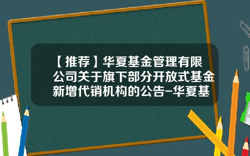 【推荐】华夏基金管理有限公司关于旗下部分开放式基金新增代销机构的公告-华夏基金官方网站