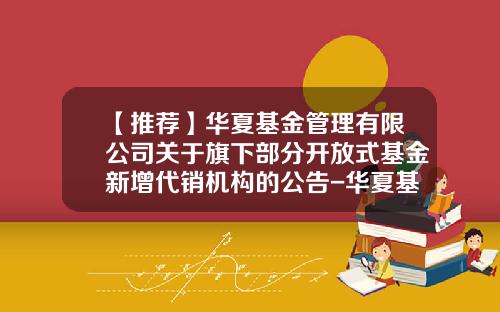 【推荐】华夏基金管理有限公司关于旗下部分开放式基金新增代销机构的公告-华夏基金官网