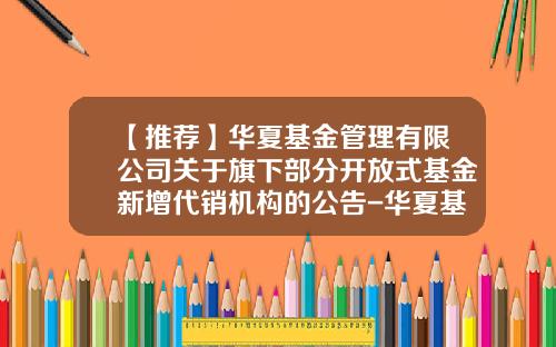 【推荐】华夏基金管理有限公司关于旗下部分开放式基金新增代销机构的公告-华夏基金客服电话