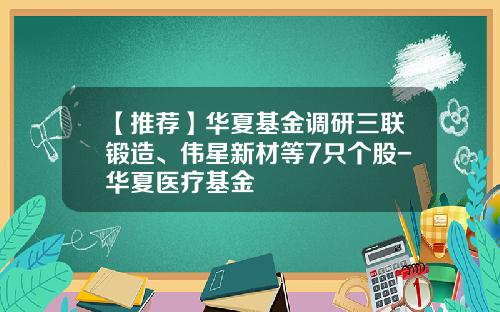【推荐】华夏基金调研三联锻造、伟星新材等7只个股-华夏医疗基金