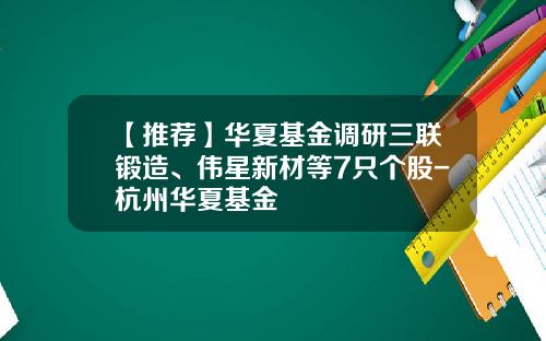 【推荐】华夏基金调研三联锻造、伟星新材等7只个股-杭州华夏基金