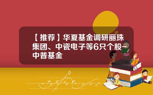 【推荐】华夏基金调研丽珠集团、中瓷电子等6只个股-中普基金