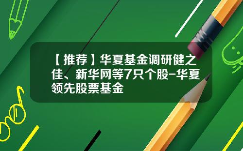 【推荐】华夏基金调研健之佳、新华网等7只个股-华夏领先股票基金