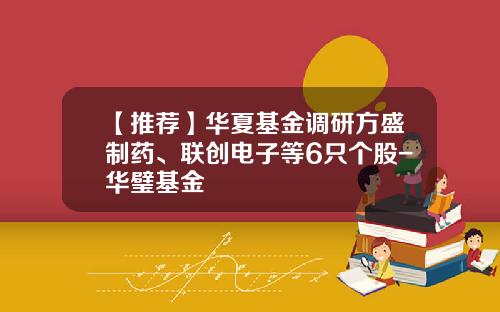 【推荐】华夏基金调研方盛制药、联创电子等6只个股-华璧基金