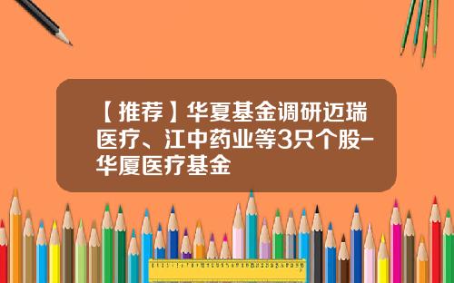 【推荐】华夏基金调研迈瑞医疗、江中药业等3只个股-华厦医疗基金