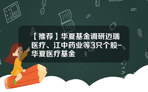 【推荐】华夏基金调研迈瑞医疗、江中药业等3只个股-华夏医疗基金