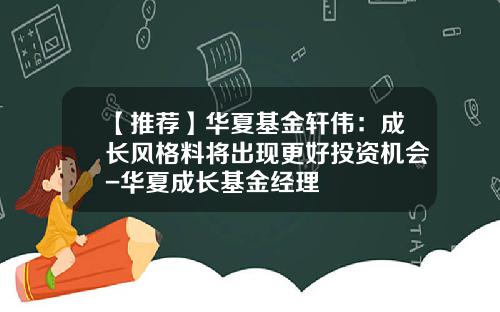【推荐】华夏基金轩伟:成长风格料将出现更好投资机会-华夏成长基金经理