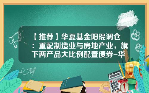 【推荐】华夏基金阳琨调仓：重配制造业与房地产业，旗下两产品大比例配置债券-华夏二号回报基金