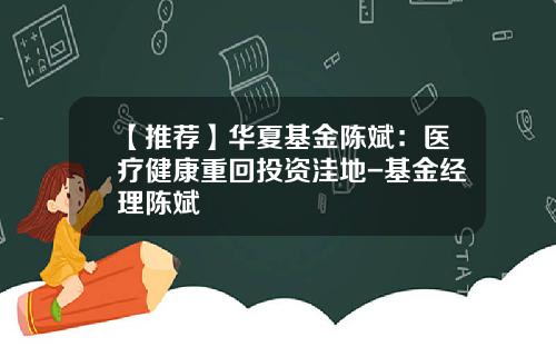 【推荐】华夏基金陈斌：医疗健康重回投资洼地-基金经理陈斌